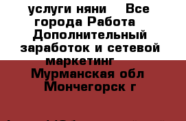 услуги няни  - Все города Работа » Дополнительный заработок и сетевой маркетинг   . Мурманская обл.,Мончегорск г.